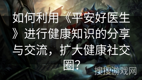 如何利用《平安好医生》进行健康知识的分享与交流,扩大健康社交圈? 如何利用《平安好医生》进行健康知识的分享与交流,扩大健康社交圈?