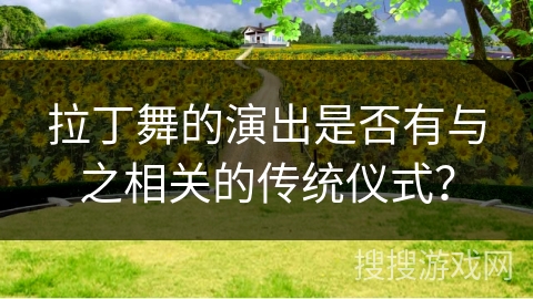 拉丁舞的演出是否有与之相关的传统仪式？