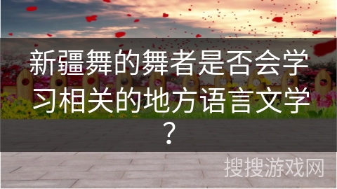 新疆舞的舞者是否会学习相关的地方语言文学？