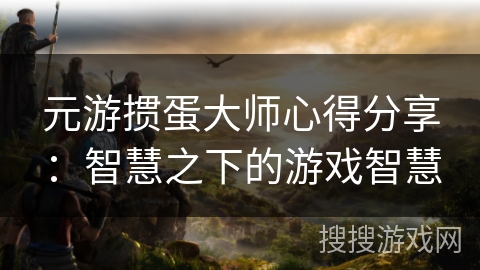 元游掼蛋大师心得分享:智慧之下的游戏智慧 元游掼蛋大师心得分享:智慧之下的游戏智慧