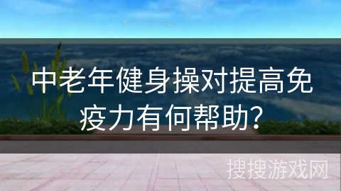 中老年健身操对提高免疫力有何帮助？