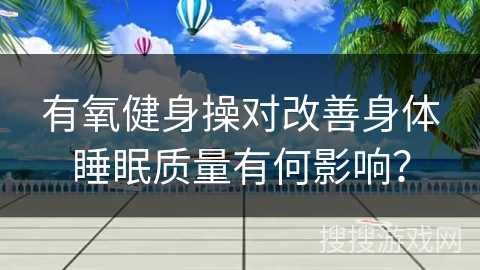 有氧健身操对改善身体睡眠质量有何影响？