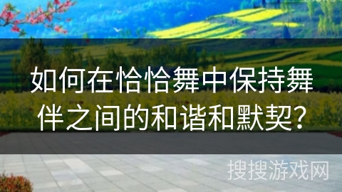 如何在恰恰舞中保持舞伴之间的和谐和默契？