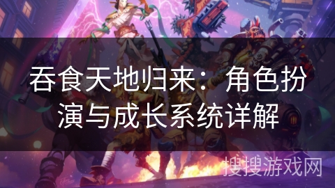 吞食天地归来：角色扮演与成长系统详解