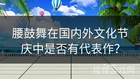 腰鼓舞在国内外文化节庆中是否有代表作？