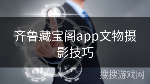 齐鲁藏宝阁app文物摄影技巧