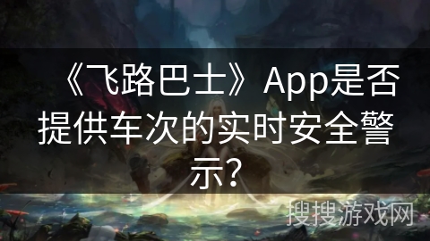 《飞路巴士》App是否提供车次的实时安全警示？