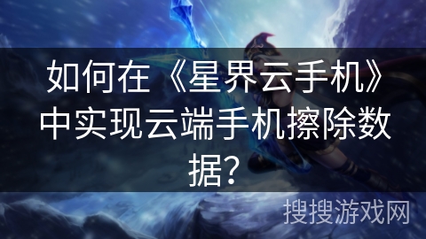 如何在《星界云手机》中实现云端手机擦除数据？
