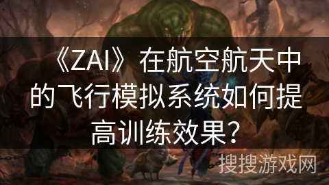 《ZAI》在航空航天中的飞行模拟系统如何提高训练效果？