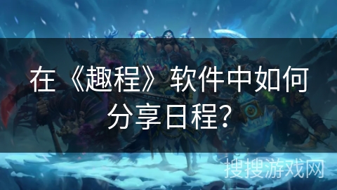 在《趣程》软件中如何分享日程？