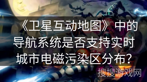 《卫星互动地图》中的导航系统是否支持实时城市电磁污染区分布？