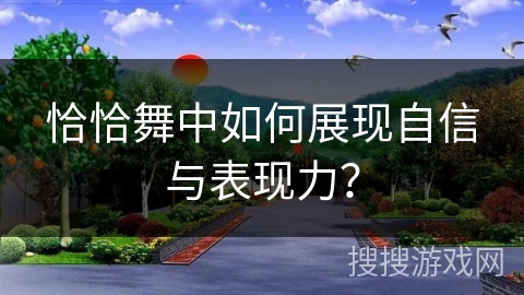 恰恰舞中如何展现自信与表现力？