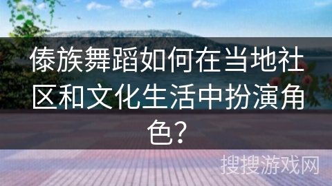 傣族舞蹈如何在当地社区和文化生活中扮演角色？
