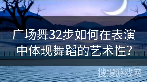 广场舞32步如何在表演中体现舞蹈的艺术性？
