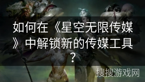 如何在《星空无限传媒》中解锁新的传媒工具？