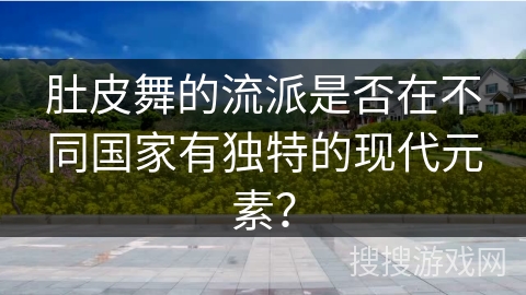 肚皮舞的流派是否在不同国家有独特的现代元素？