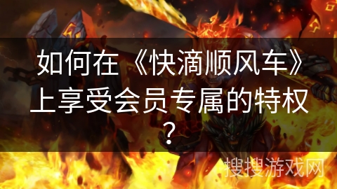 如何在《快滴顺风车》上享受会员专属的特权？