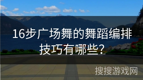 16步广场舞的舞蹈编排技巧有哪些？