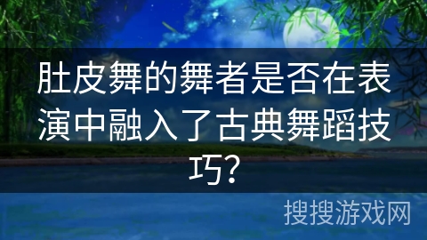 肚皮舞的舞者是否在表演中融入了古典舞蹈技巧？