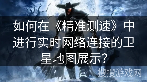 如何在《精准测速》中进行实时网络连接的卫星地图展示? 如何在《精准测速》中进行实时网络连接的卫星地图展示?