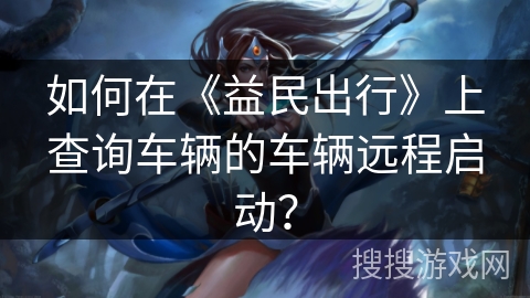 如何在《益民出行》上查询车辆的车辆远程启动？