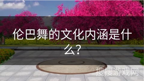 伦巴舞的文化内涵是什么？