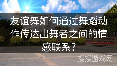 友谊舞如何通过舞蹈动作传达出舞者之间的情感联系？