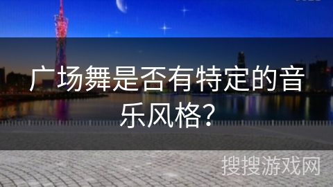 广场舞是否有特定的音乐风格？