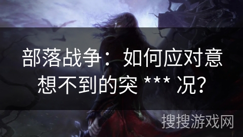 部落战争：如何应对意想不到的突 *** 况？