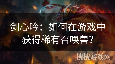 剑心吟：如何在游戏中获得稀有召唤兽？