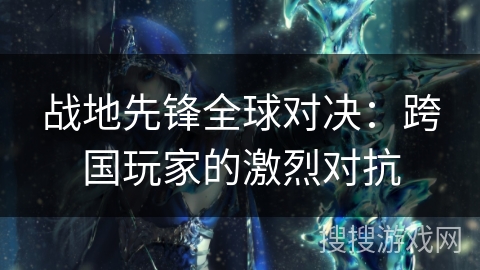 战地先锋全球对决：跨国玩家的激烈对抗