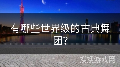 有哪些世界级的古典舞团？