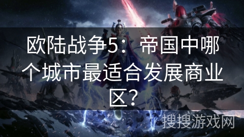 欧陆战争5:帝国中哪个城市最适合发展商业区? 欧陆战争5:帝国中哪个城市最适合发展商业区?