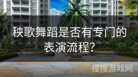 秧歌舞蹈是否有专门的表演流程？