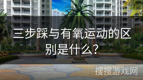 三步踩与有氧运动的区别是什么？