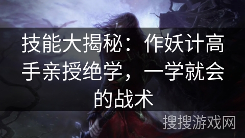 技能大揭秘：作妖计高手亲授绝学，一学就会的战术