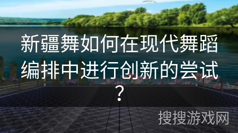 新疆舞如何在现代舞蹈编排中进行创新的尝试？