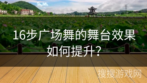 16步广场舞的舞台效果如何提升？