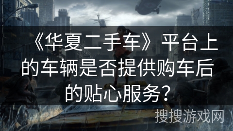 《华夏二手车》平台上的车辆是否提供购车后的贴心服务？