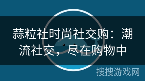 蒜粒社时尚社交购:潮流社交,尽在购物中 蒜粒社时尚社交购:潮流社交,尽在购物中