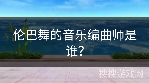 伦巴舞的音乐编曲师是谁？