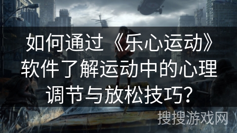 如何通过《乐心运动》软件了解运动中的心理调节与放松技巧？