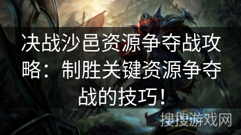 决战沙邑资源争夺战攻略：制胜关键资源争夺战的技巧！