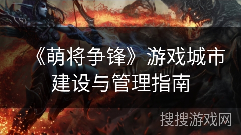 《萌将争锋》游戏城市建设与管理指南 《萌将争锋》游戏城市建设与管理指南