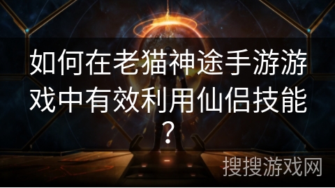 如何在老猫神途手游游戏中有效利用仙侣技能？
