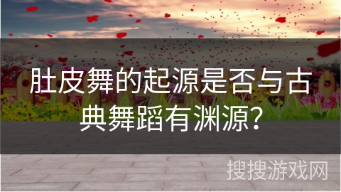 肚皮舞的起源是否与古典舞蹈有渊源？