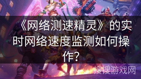 《网络测速精灵》的实时网络速度监测如何操作？