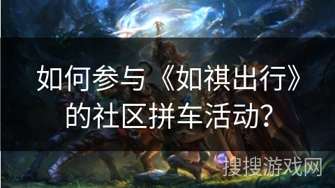 如何参与《如祺出行》的社区拼车活动？