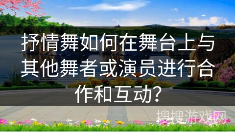 抒情舞如何在舞台上与其他舞者或演员进行合作和互动？