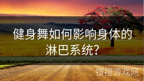 健身舞如何影响身体的淋巴系统？
